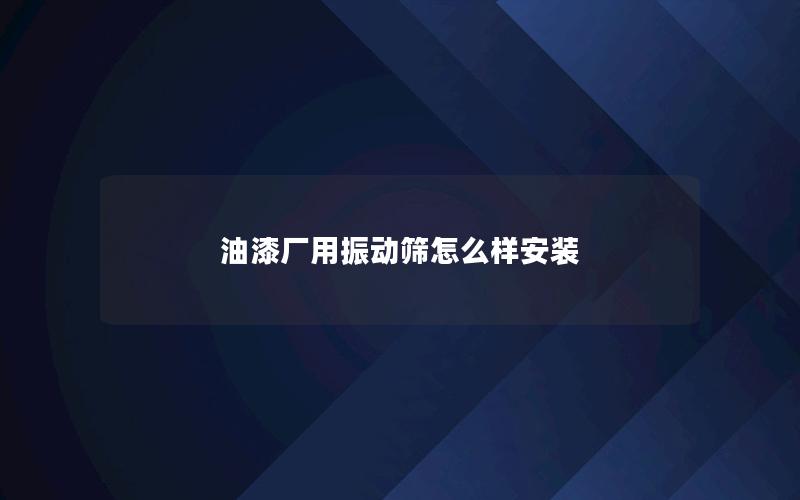 油漆厂用振动筛怎么样安装