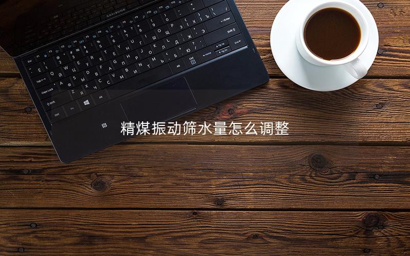 精煤振动筛水量怎么调整