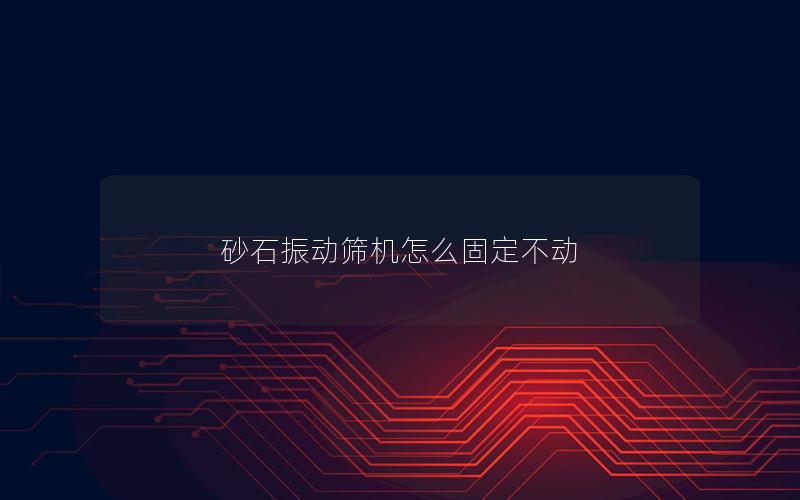 砂石振动筛机怎么固定不动