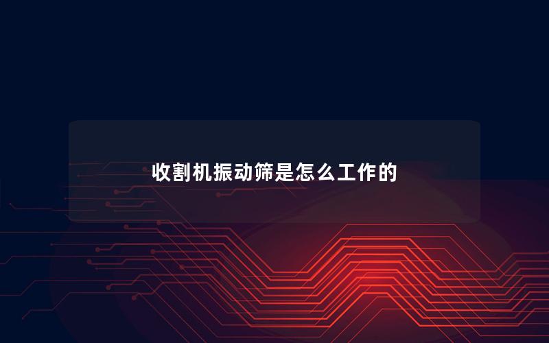 收割机振动筛是怎么工作的