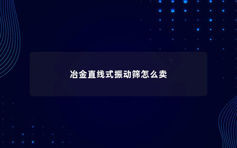 冶金直线式振动筛怎么卖 冶金直线式振动筛怎么卖