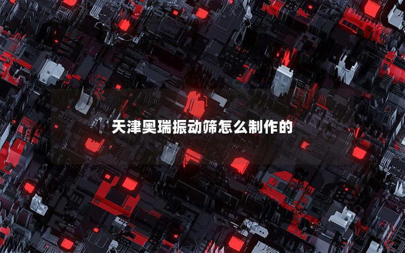 天津奥瑞振动筛怎么制作的