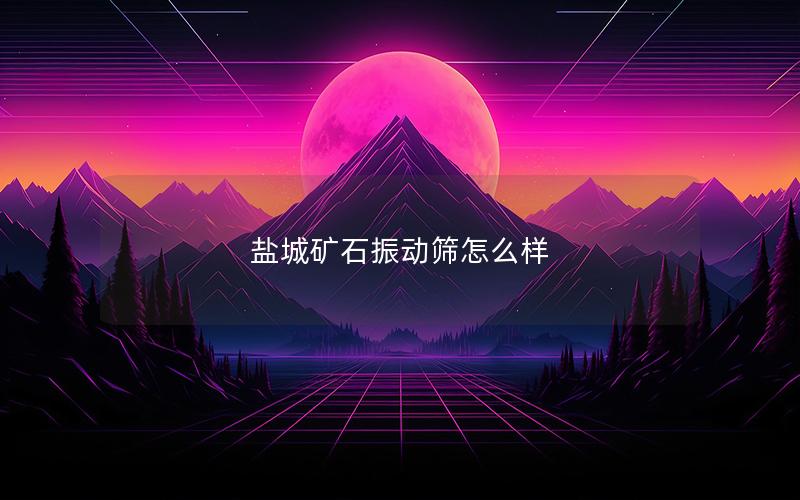 盐城矿石振动筛怎么样