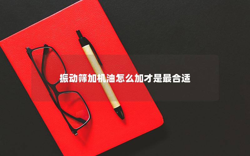 振动筛加机油怎么加才是*合适