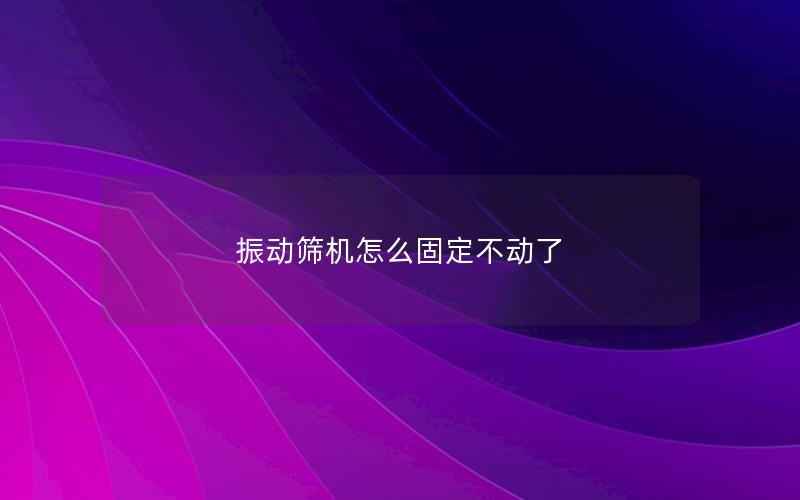 振动筛机怎么固定不动了