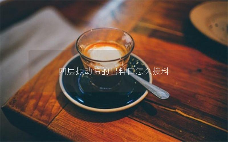四层振动筛的出料口怎么接料 四层振动筛的出料口怎么接料