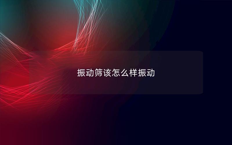 振动筛该怎么样振动