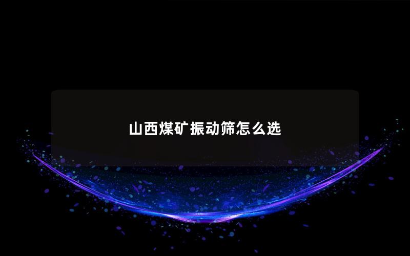 山西煤矿振动筛怎么选