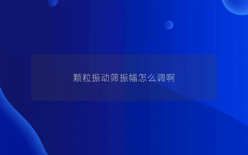 颗粒振动筛振幅怎么调啊