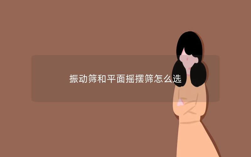 振动筛和平面摇摆筛怎么选