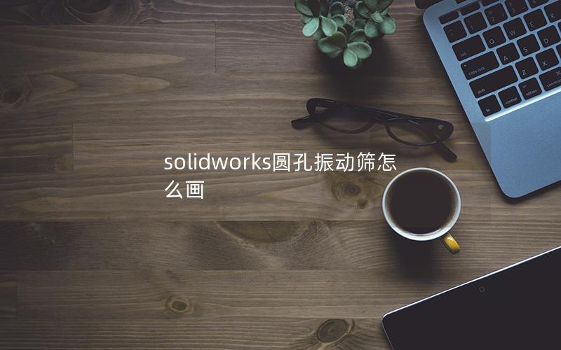 solidworks圆孔振动筛怎么画 solidworks圆孔振动筛怎么画