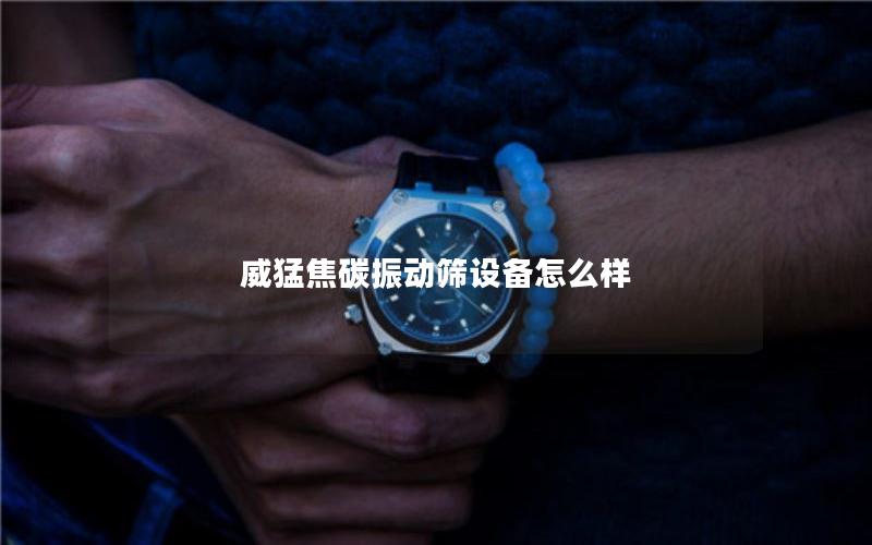 威猛焦碳振动筛设备怎么样