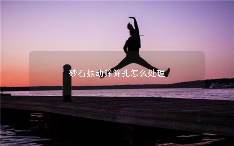 砂石振动筛筛孔怎么处理