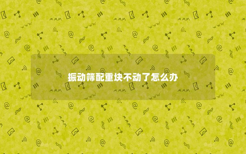 振动筛配重块不动了怎么办