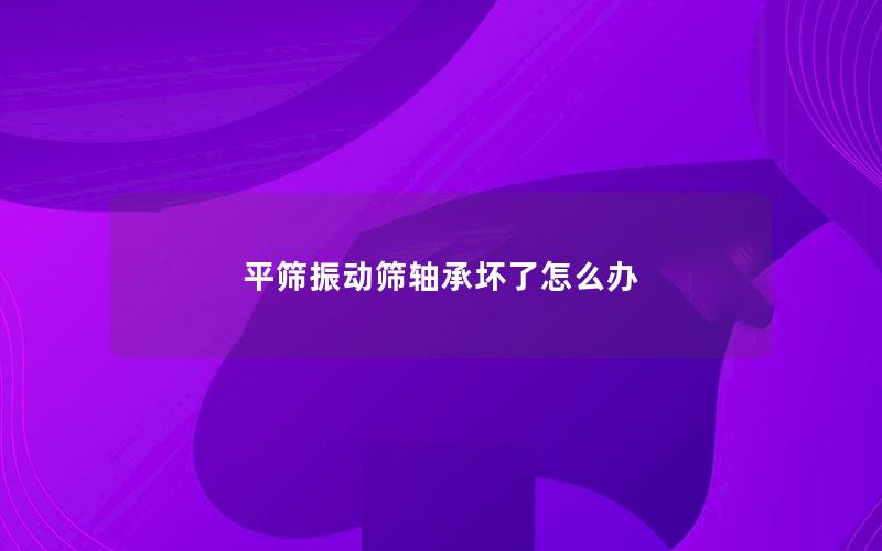 平筛振动筛轴承坏了怎么办