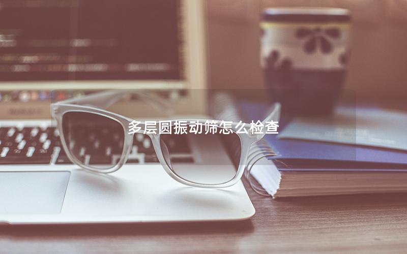 多层圆振动筛怎么检查