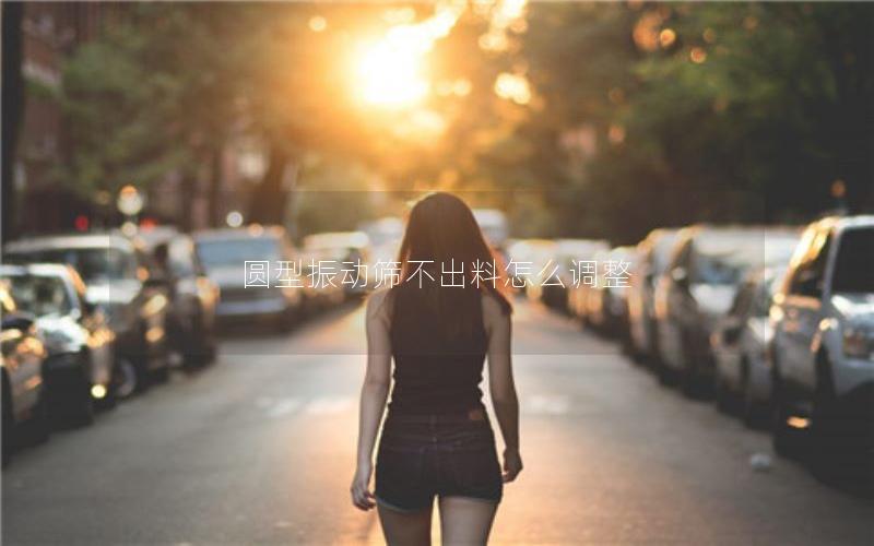 圆型振动筛不出料怎么调整