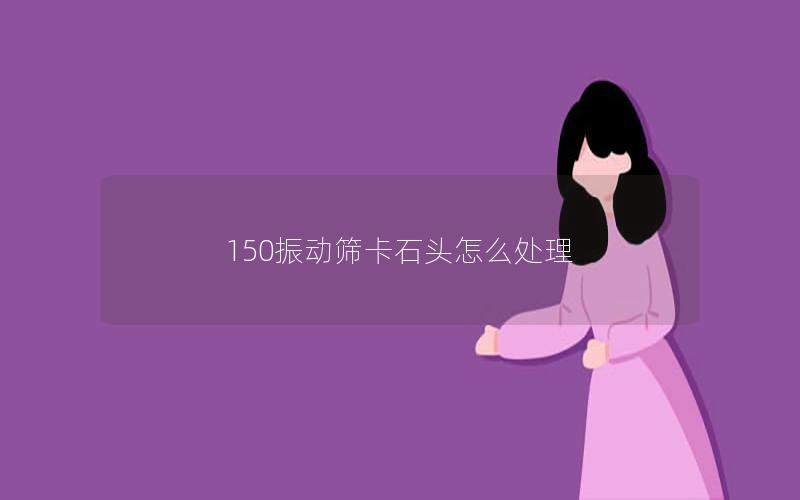 150振动筛卡石头怎么处理 150振动筛卡石头怎么处理