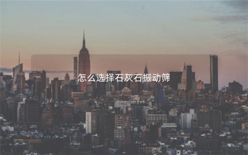 怎么选择石灰石振动筛