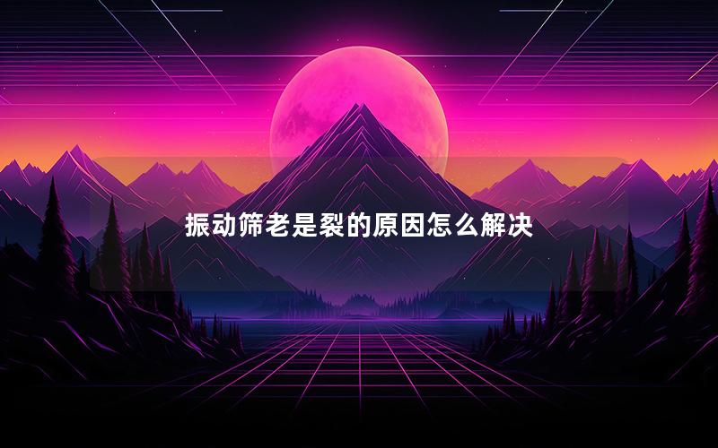 振动筛老是裂的原因怎么解决