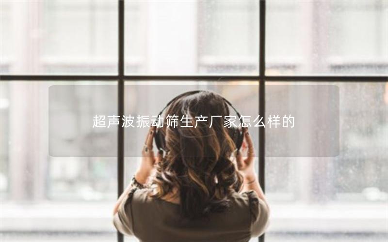 超声波振动筛生产厂家怎么样的