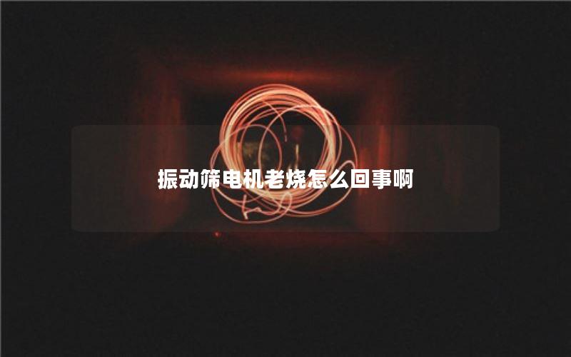 振动筛电机老烧怎么回事啊