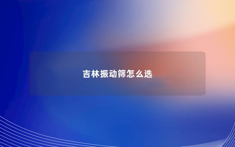 吉林振动筛怎么选