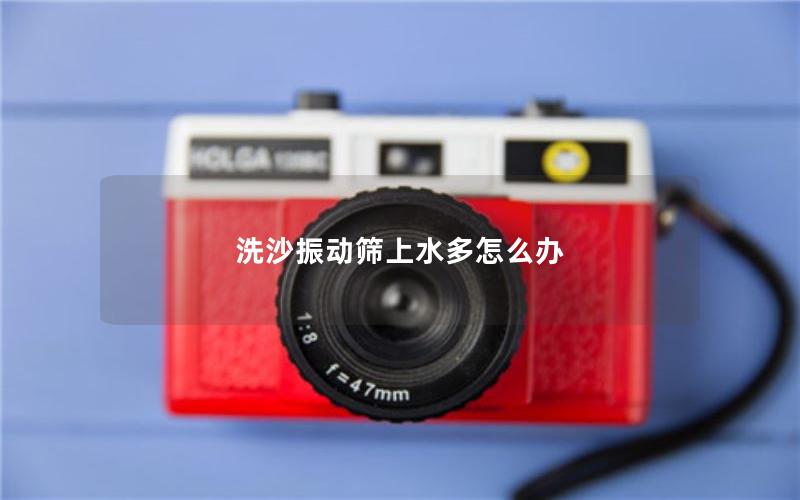 洗沙振动筛上水多怎么办