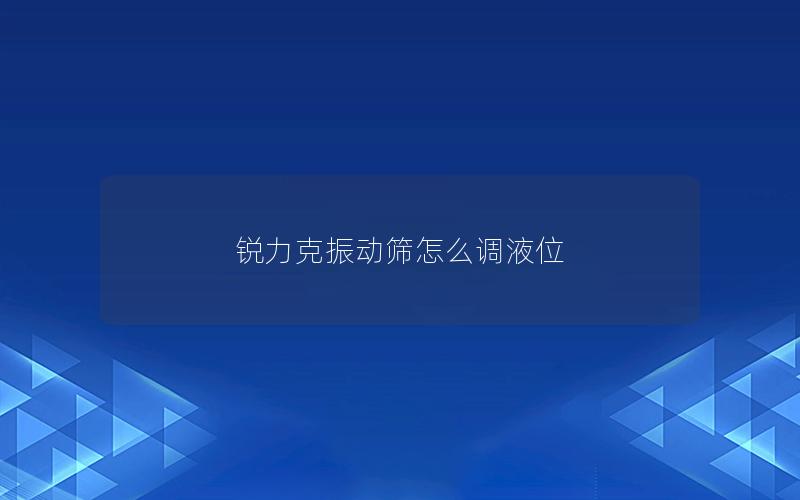 锐力克振动筛怎么调液位 锐力克振动筛怎么调液位
