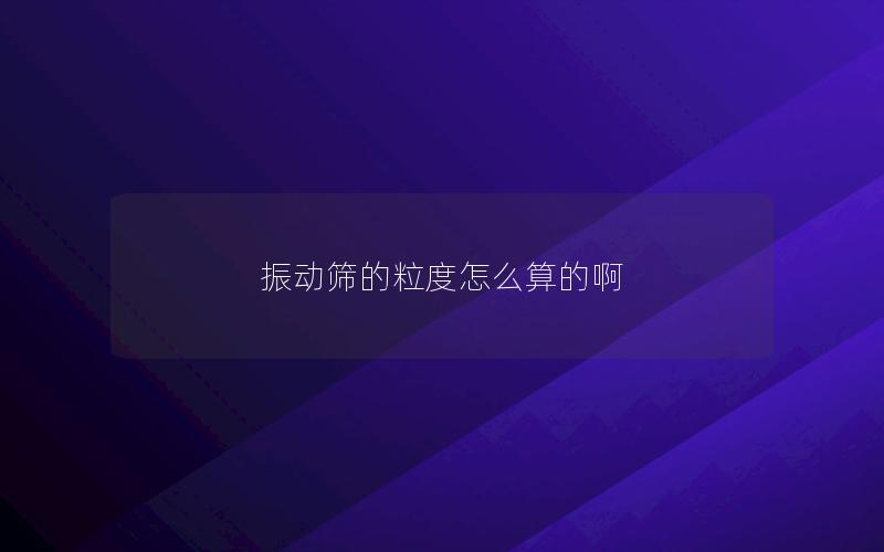 振动筛的粒度怎么算的啊