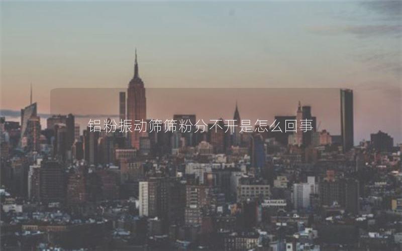 铝粉振动筛筛粉分不开是怎么回事