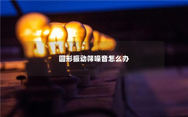 圆形振动筛噪音怎么办 圆形振动筛噪音怎么办