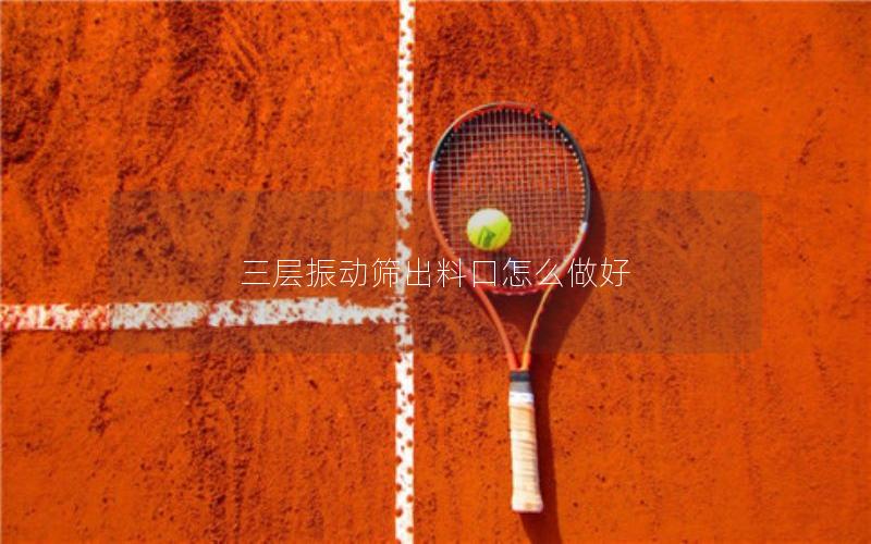 三层振动筛出料口怎么做好