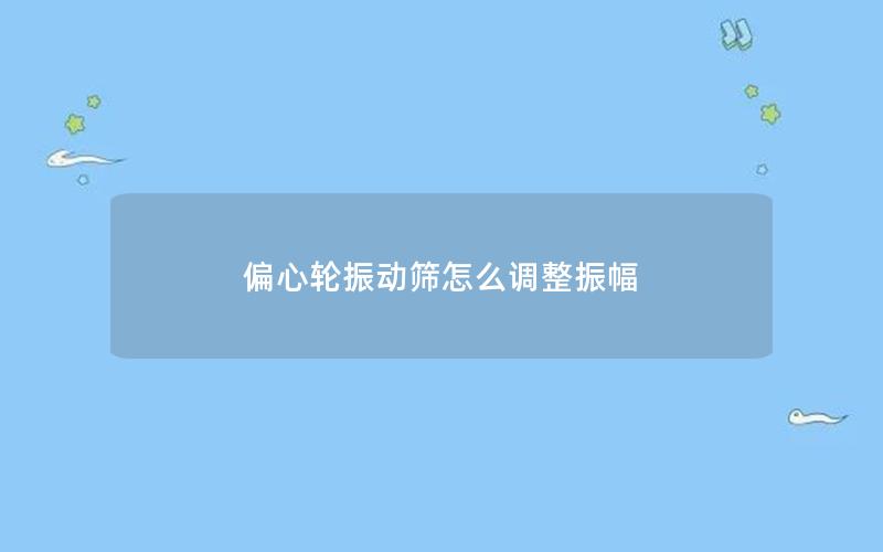 偏心轮振动筛怎么调整振幅 偏心轮振动筛怎么调整振幅