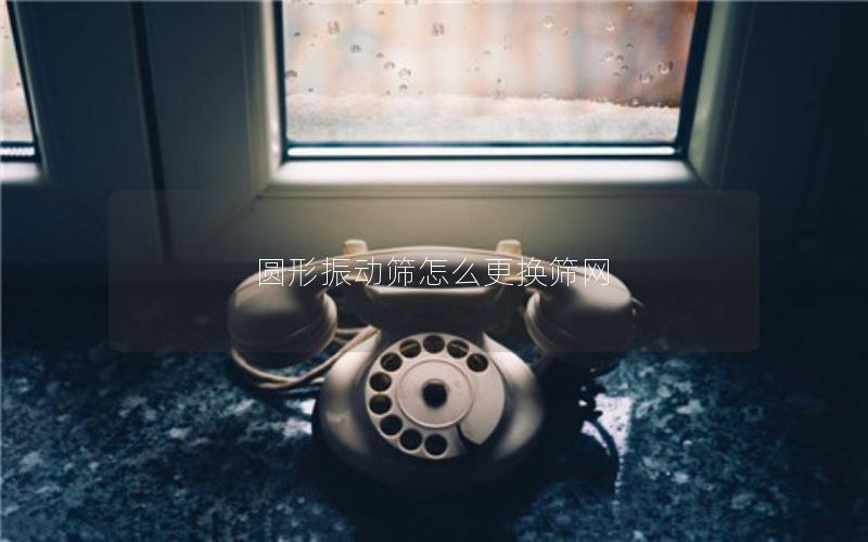 圆形振动筛怎么更换筛网 圆形振动筛怎么更换筛网