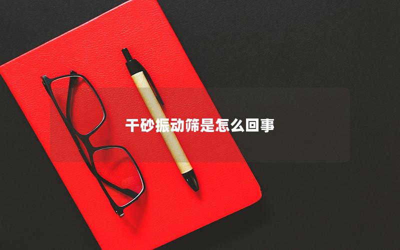 干砂振动筛是怎么回事