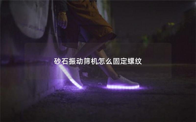 砂石振动筛机怎么固定螺纹