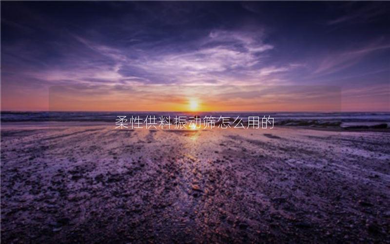 柔性供料振动筛怎么用的