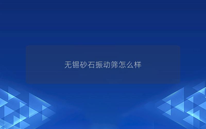 无锡砂石振动筛怎么样