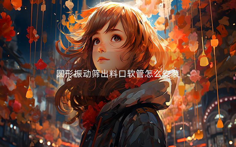 圆形振动筛出料口软管怎么安装 圆形振动筛出料口软管怎么安装