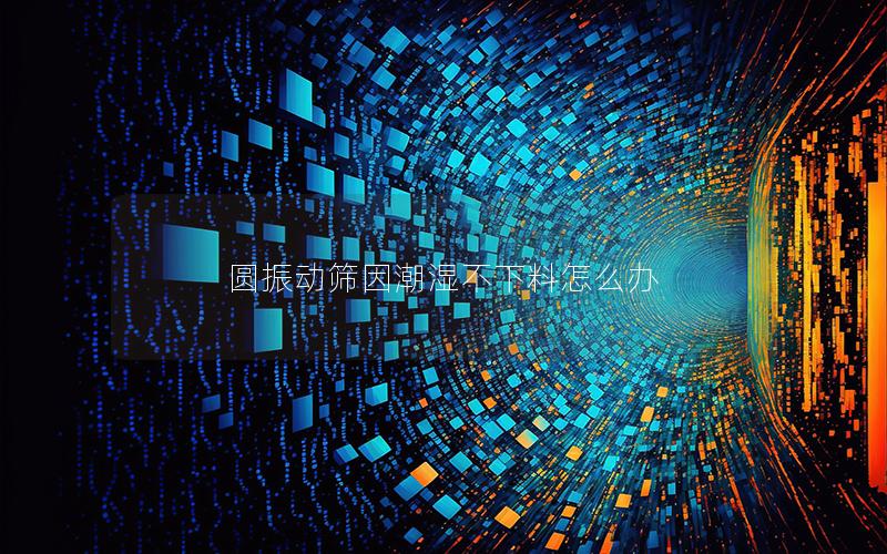 圆振动筛因潮湿不下料怎么办