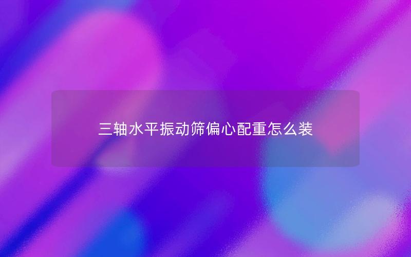 三轴水平振动筛偏心配重怎么装 三轴水平振动筛偏心配重怎么装