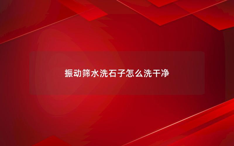 振动筛水洗石子怎么洗干净