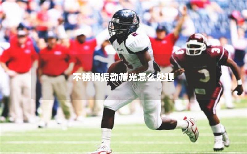 不锈钢振动筛光怎么处理 不锈钢振动筛光怎么处理