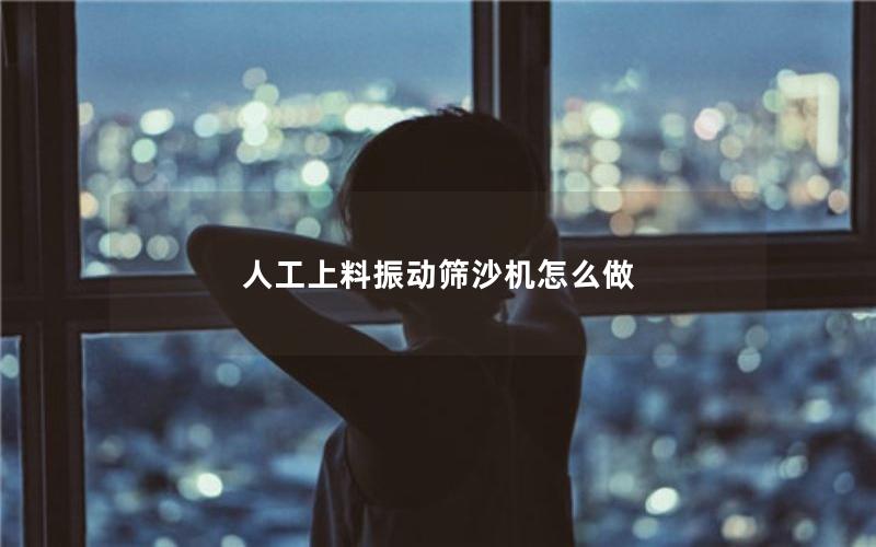 人工上料振动筛沙机怎么做