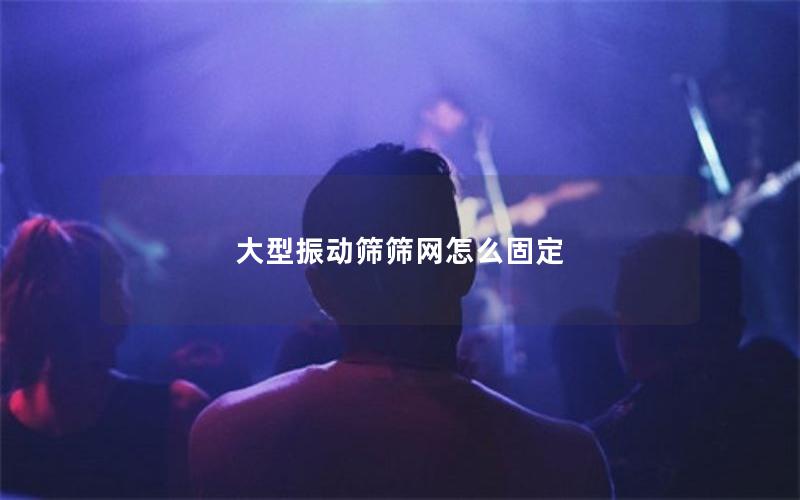 大型振动筛筛网怎么固定