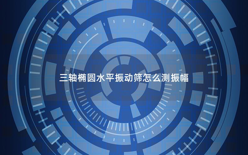 三轴椭圆水平振动筛怎么测振幅 三轴椭圆水平振动筛怎么测振幅