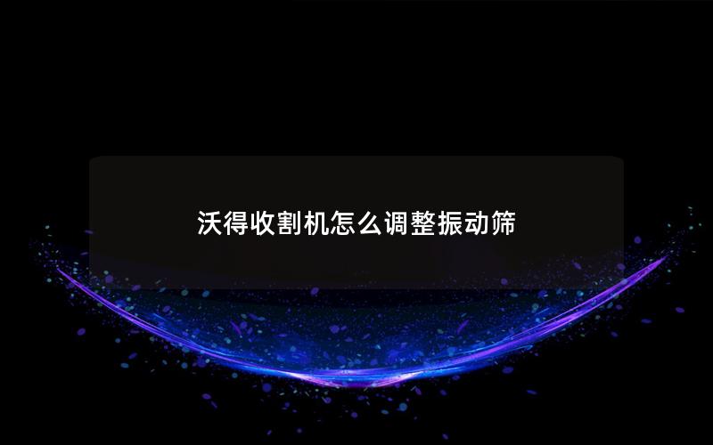 沃得收割机怎么调整振动筛