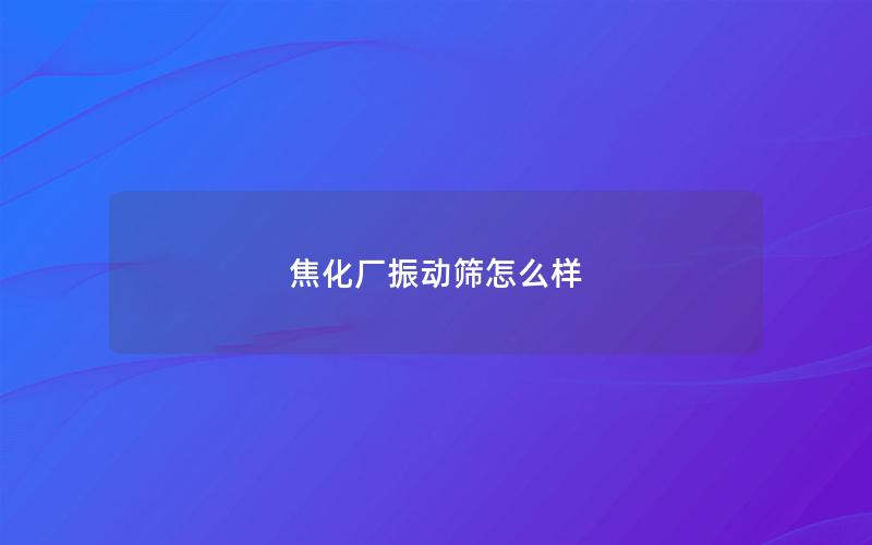 焦化厂振动筛怎么样