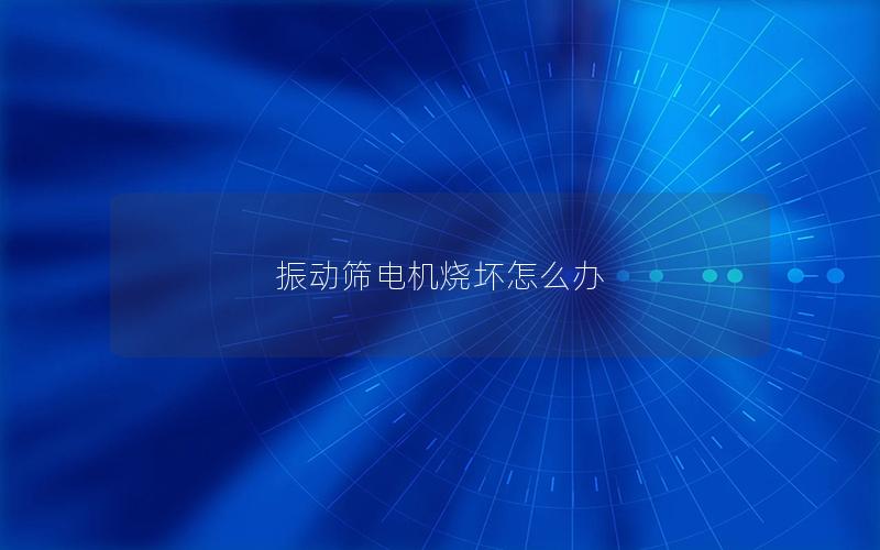 振动筛电机烧坏怎么办